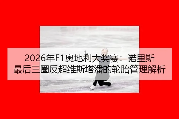 2026年F1奥地利大奖赛：诺里斯最后三圈反超维斯塔潘的轮胎管理解析