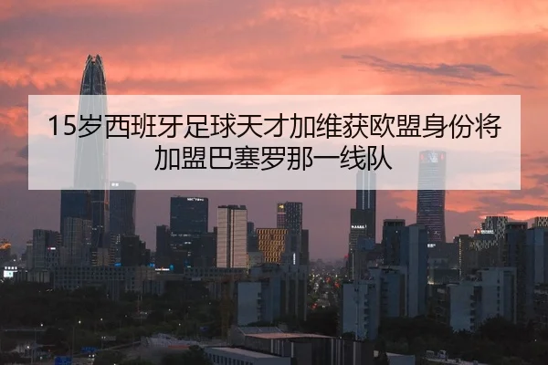 15岁西班牙足球天才加维获欧盟身份将加盟巴塞罗那一线队