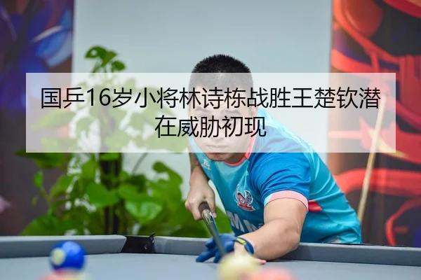 国乒16岁小将林诗栋战胜王楚钦潜在威胁初现
