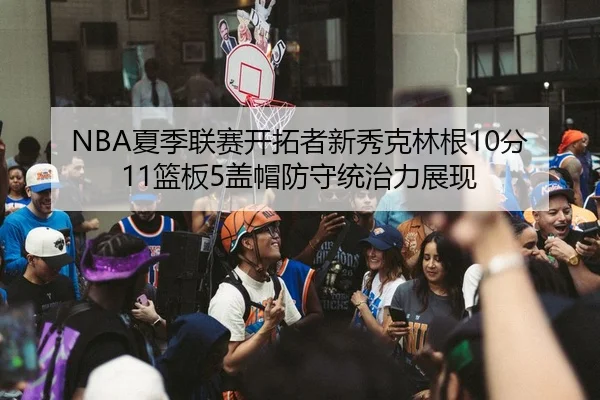 NBA夏季联赛开拓者新秀克林根10分11篮板5盖帽防守统治力展现