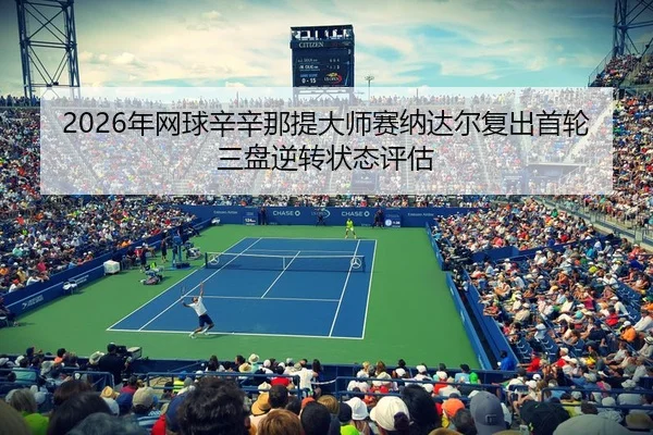 2026年网球辛辛那提大师赛纳达尔复出首轮三盘逆转状态评估
