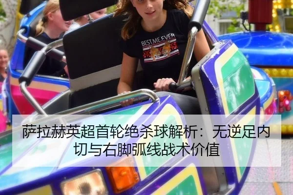萨拉赫英超首轮绝杀球解析：无逆足内切与右脚弧线战术价值