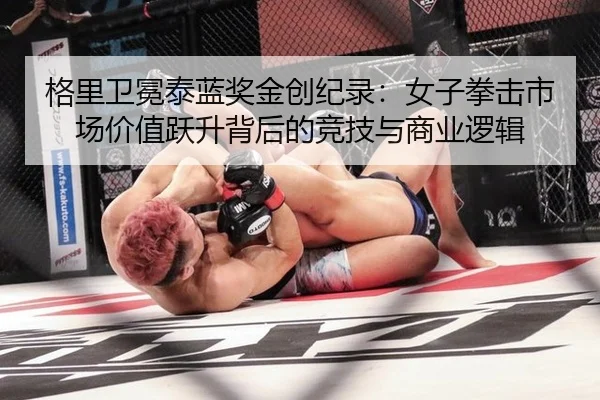 格里卫冕泰蓝奖金创纪录：女子拳击市场价值跃升背后的竞技与商业逻辑