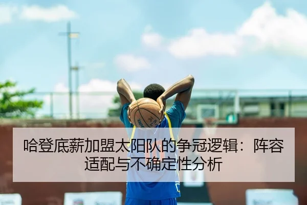 哈登底薪加盟太阳队的争冠逻辑：阵容适配与不确定性分析